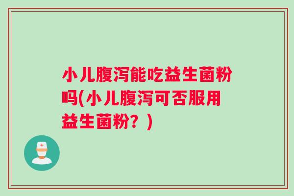 小儿腹泻能吃益生菌粉吗(小儿腹泻可否服用益生菌粉？)
