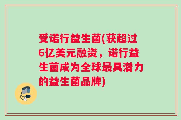 受诺行益生菌(获超过6亿美元融资，诺行益生菌成为全球最具潜力的益生菌品牌)