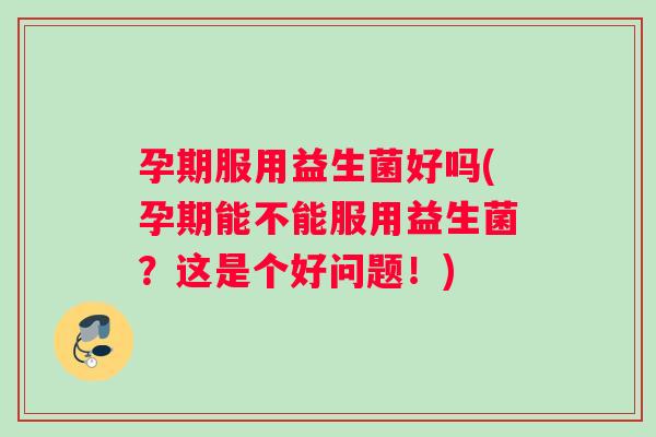 孕期服用益生菌好吗(孕期能不能服用益生菌？这是个好问题！)
