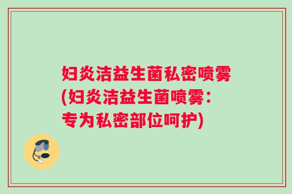 妇炎洁益生菌私密喷雾(妇炎洁益生菌喷雾：专为私密部位呵护)