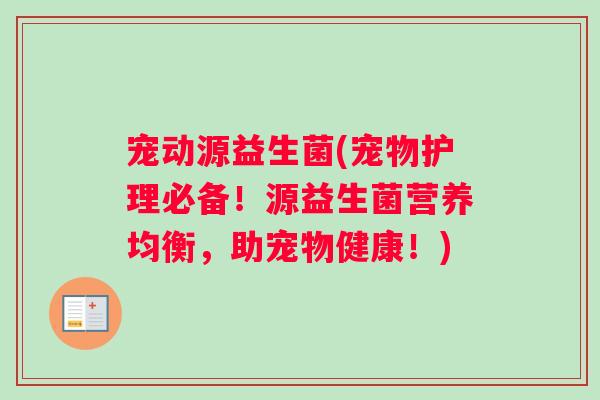 宠动源益生菌(宠物护理必备！源益生菌营养均衡，助宠物健康！)