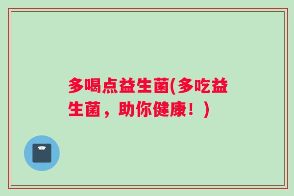 多喝点益生菌(多吃益生菌，助你健康！)