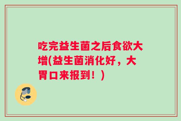 吃完益生菌之后食欲大增(益生菌消化好，大胃口来报到！)