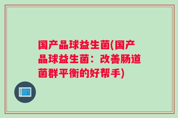 国产晶球益生菌(国产晶球益生菌:改善肠道菌群平衡的好帮手) 国产晶球益生菌(国产晶球益生菌:改善肠道菌群平衡的好帮手)