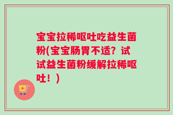 宝宝拉稀呕吐吃益生菌粉(宝宝肠胃不适？试试益生菌粉缓解拉稀呕吐！)