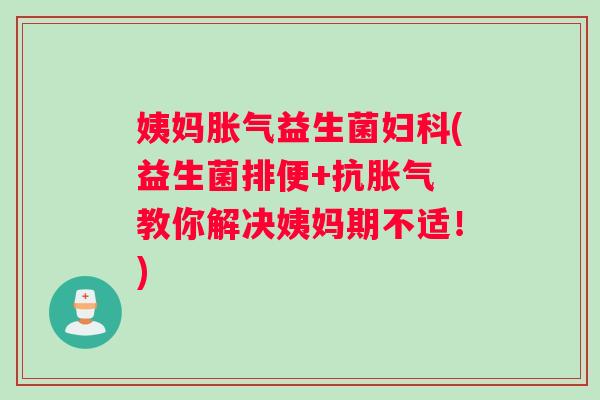 姨妈胀气益生菌妇科(益生菌排便+抗胀气 教你解决姨妈期不适！)