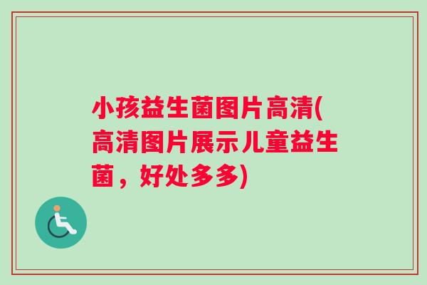 小孩益生菌图片高清(高清图片展示儿童益生菌，好处多多)