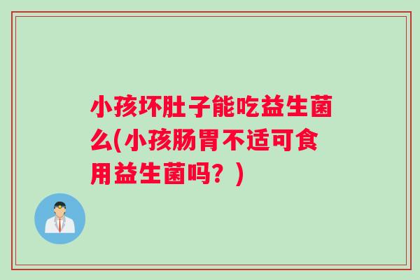 小孩坏肚子能吃益生菌么(小孩肠胃不适可食用益生菌吗？)