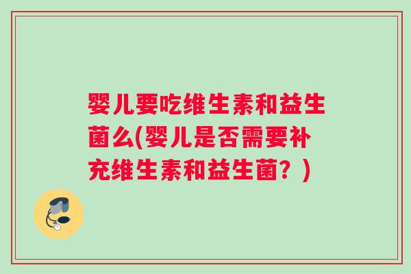 婴儿要吃维生素和益生菌么(婴儿是否需要补充维生素和益生菌?) 婴儿要吃维生素和益生菌么(婴儿是否需要补充维生素和益生菌?)