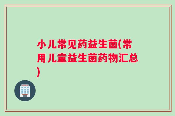 小儿常见药益生菌(常用儿童益生菌药物汇总)