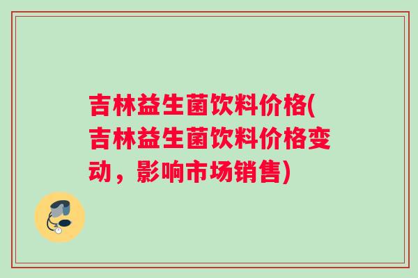 吉林益生菌饮料价格(吉林益生菌饮料价格变动，影响市场销售)