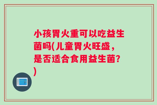 小孩胃火重可以吃益生菌吗(儿童胃火旺盛，是否适合食用益生菌？)