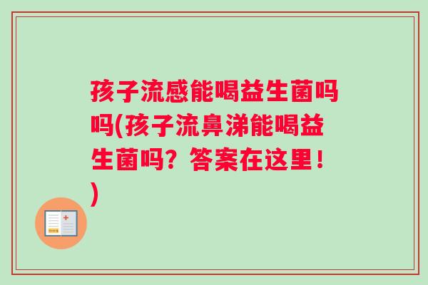 孩子流感能喝益生菌吗吗(孩子流鼻涕能喝益生菌吗？答案在这里！)