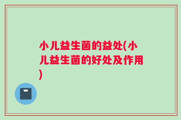 小儿益生菌的益处(小儿益生菌的好处及作用) 小儿益生菌的益处(小儿益生菌的好处及作用)