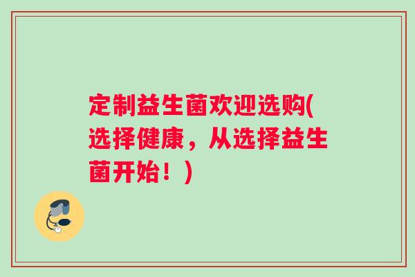 定制益生菌欢迎选购(选择健康，从选择益生菌开始！)