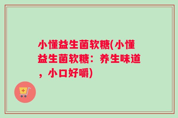小懂益生菌软糖(小懂益生菌软糖：养生味道，小口好嚼)