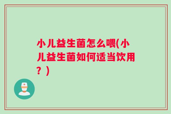 小儿益生菌怎么喂(小儿益生菌如何适当饮用？)