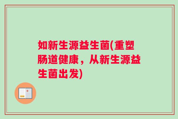 如新生源益生菌(重塑肠道健康，从新生源益生菌出发)