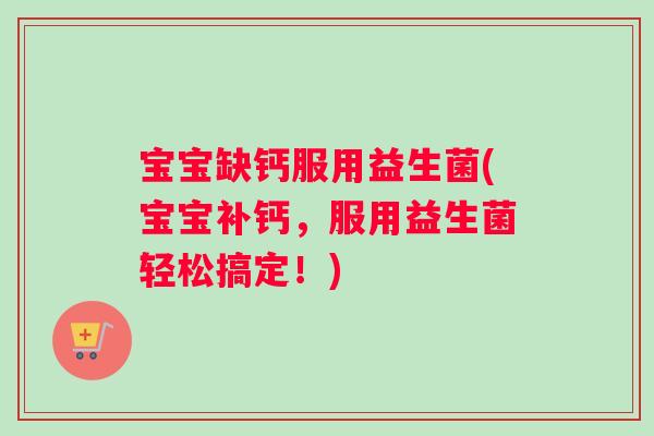 宝宝缺钙服用益生菌(宝宝补钙，服用益生菌轻松搞定！)