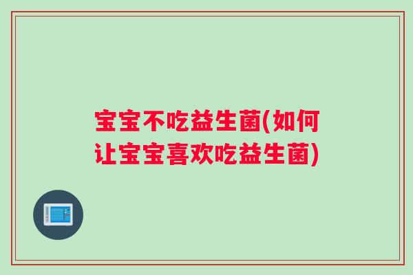 宝宝不吃益生菌(如何让宝宝喜欢吃益生菌) 宝宝不吃益生菌(如何让宝宝喜欢吃益生菌)