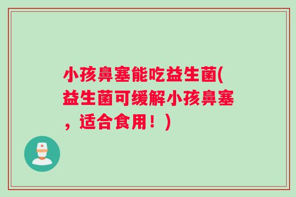 小孩鼻塞能吃益生菌(益生菌可缓解小孩鼻塞，适合食用！)