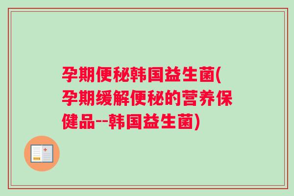 孕期便秘韩国益生菌(孕期缓解便秘的营养保健品--韩国益生菌)