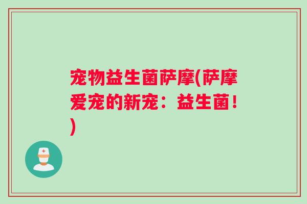 宠物益生菌萨摩(萨摩爱宠的新宠：益生菌！)