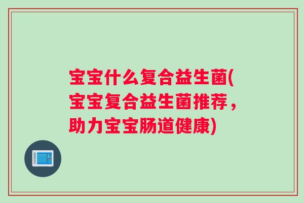 宝宝什么复合益生菌(宝宝复合益生菌推荐，助力宝宝肠道健康)