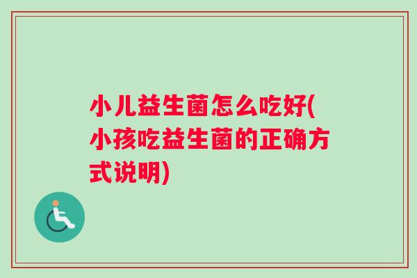 小儿益生菌怎么吃好(小孩吃益生菌的正确方式说明)