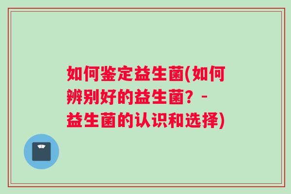 如何鉴定益生菌(如何辨别好的益生菌？- 益生菌的认识和选择)