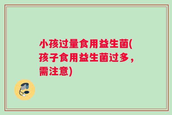 小孩过量食用益生菌(孩子食用益生菌过多,需注意) 小孩过量食用益生菌(孩子食用益生菌过多,需注意)