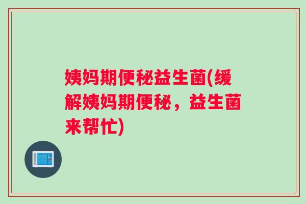 姨妈期便秘益生菌(缓解姨妈期便秘，益生菌来帮忙)