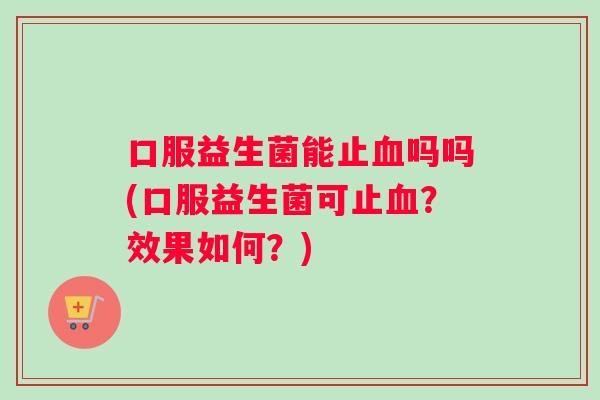 口服益生菌能止吗吗(口服益生菌可止?效果如何?) 口服益生菌能止吗吗(口服益生菌可止?效果如何?)