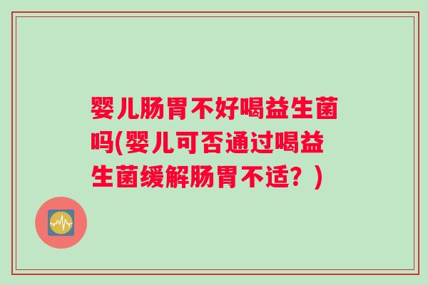 婴儿肠胃不好喝益生菌吗(婴儿可否通过喝益生菌缓解肠胃不适?) 婴儿肠胃不好喝益生菌吗(婴儿可否通过喝益生菌缓解肠胃不适?)