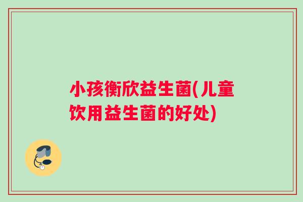 小孩衡欣益生菌(儿童饮用益生菌的好处) 小孩衡欣益生菌(儿童饮用益生菌的好处)
