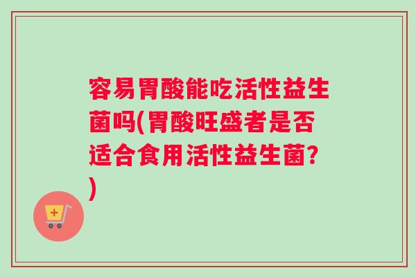 容易胃酸能吃活性益生菌吗(胃酸旺盛者是否适合食用活性益生菌?) 容易胃酸能吃活性益生菌吗(胃酸旺盛者是否适合食用活性益生菌?)