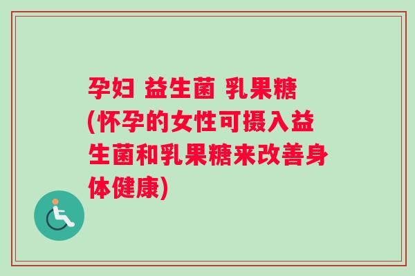 孕妇 益生菌 乳果糖(怀孕的女性可摄入益生菌和乳果糖来改善身体健康)