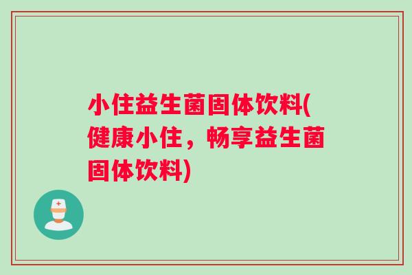 小住益生菌固体饮料(健康小住，畅享益生菌固体饮料)