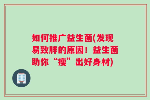 如何推广益生菌(发现易致胖的原因！益生菌助你“瘦”出好身材)