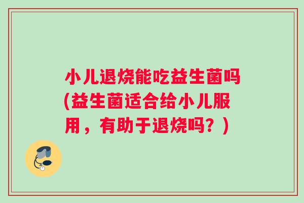 小儿退烧能吃益生菌吗(益生菌适合给小儿服用，有助于退烧吗？)