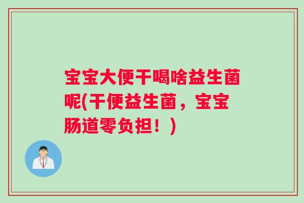 宝宝大便干喝啥益生菌呢(干便益生菌，宝宝肠道零负担！)