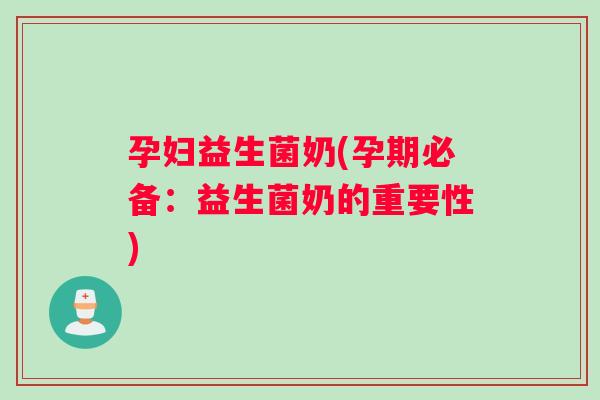 孕妇益生菌奶(孕期必备:益生菌奶的重要性) 孕妇益生菌奶(孕期必备:益生菌奶的重要性)
