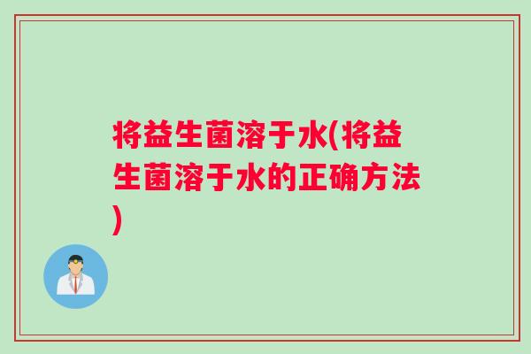 将益生菌溶于水(将益生菌溶于水的正确方法)