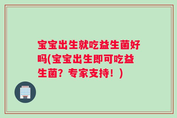 宝宝出生就吃益生菌好吗(宝宝出生即可吃益生菌？专家支持！)