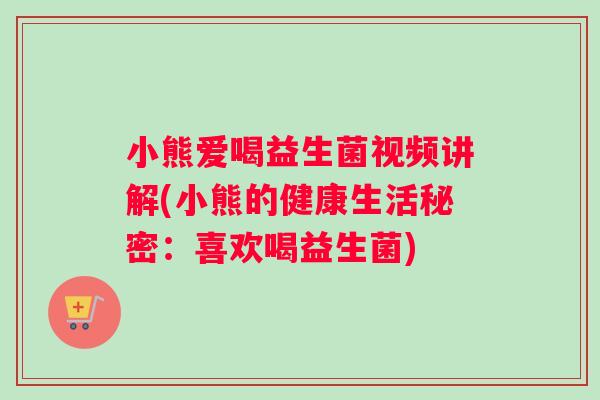 小熊爱喝益生菌视频讲解(小熊的健康生活秘密：喜欢喝益生菌)
