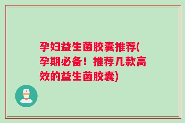 孕妇益生菌胶囊推荐(孕期必备！推荐几款高效的益生菌胶囊)