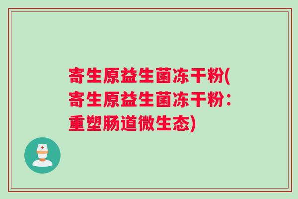 寄生原益生菌冻干粉(寄生原益生菌冻干粉：重塑肠道微生态)