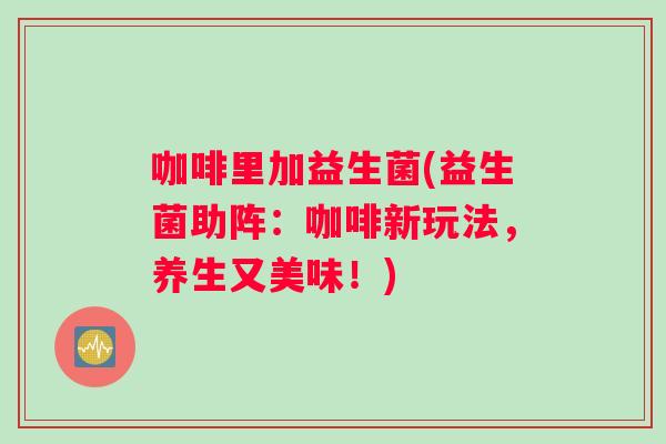 咖啡里加益生菌(益生菌助阵：咖啡新玩法，养生又美味！)