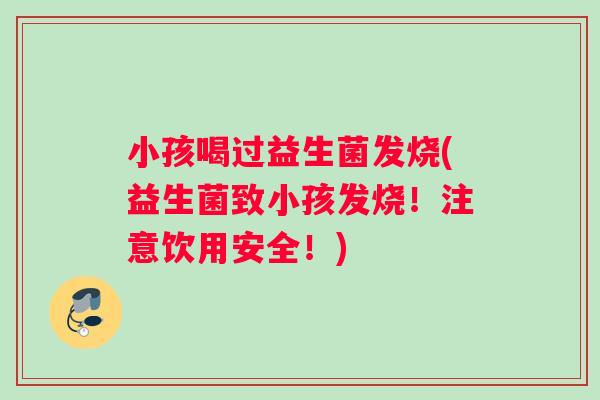 小孩喝过益生菌发烧(益生菌致小孩发烧!注意饮用安全!) 小孩喝过益生菌发烧(益生菌致小孩发烧!注意饮用安全!)