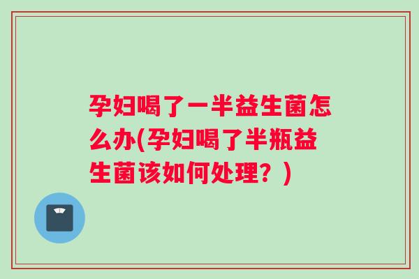 孕妇喝了一半益生菌怎么办(孕妇喝了半瓶益生菌该如何处理？)